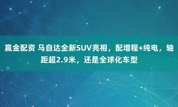 赢金配资 马自达全新SUV亮相，配增程+纯电，轴距超2.9米，还是全球化车型