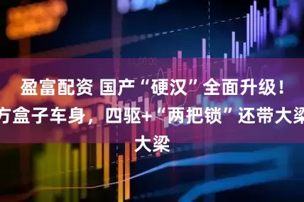 盈富配资 国产“硬汉”全面升级！方盒子车身，四驱+“两把锁”还带大梁