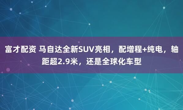 富才配资 马自达全新SUV亮相，配增程+纯电，轴距超2.9米，还是全球化车型
