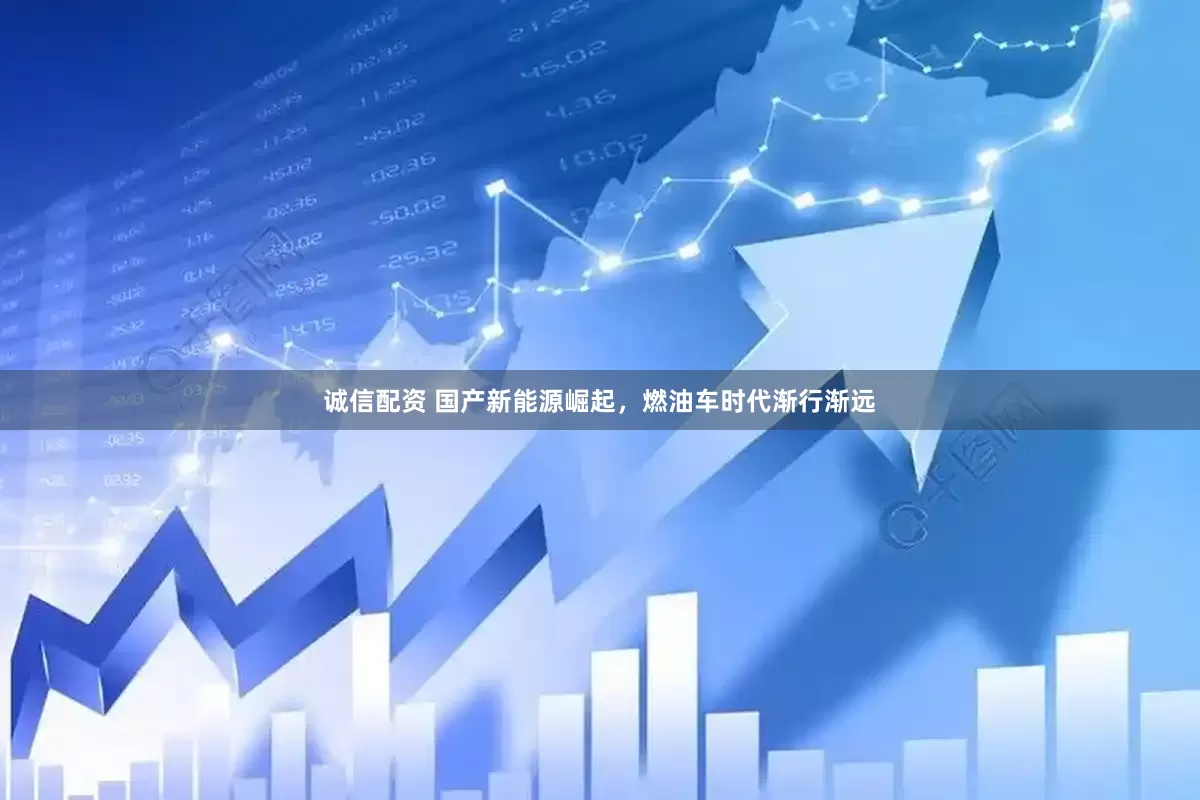 诚信配资 国产新能源崛起，燃油车时代渐行渐远