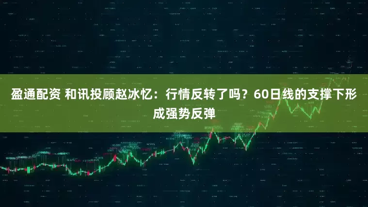 盈通配资 和讯投顾赵冰忆：行情反转了吗？60日线的支撑下形成强势反弹