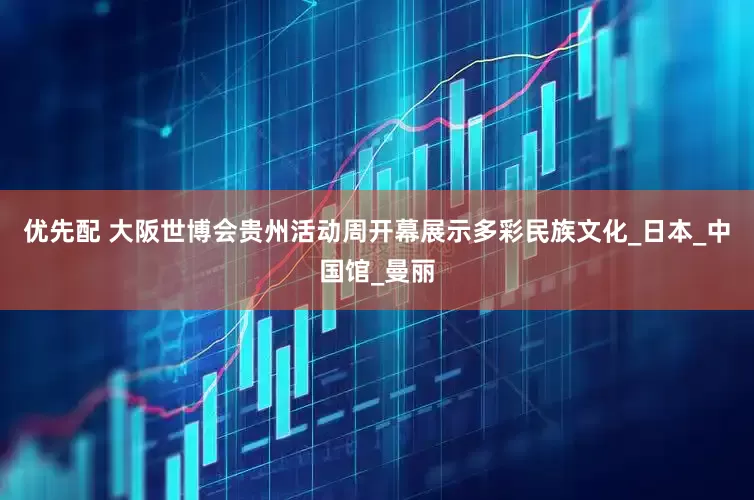 优先配 大阪世博会贵州活动周开幕展示多彩民族文化_日本_中国馆_曼丽