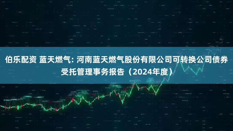 伯乐配资 蓝天燃气: 河南蓝天燃气股份有限公司可转换公司债券受托管理事务报告（2024年度）