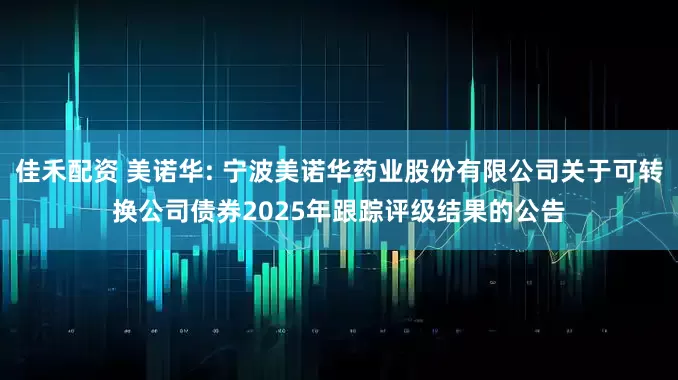佳禾配资 美诺华: 宁波美诺华药业股份有限公司关于可转换公司债券2025年跟踪评级结果的公告