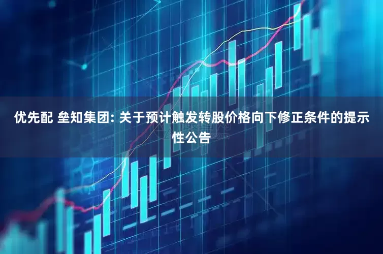 优先配 垒知集团: 关于预计触发转股价格向下修正条件的提示性公告