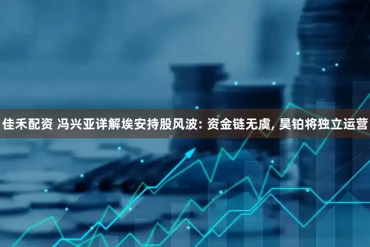 佳禾配资 冯兴亚详解埃安持股风波: 资金链无虞, 昊铂将独立运营