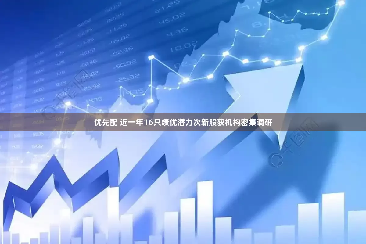 优先配 近一年16只绩优潜力次新股获机构密集调研