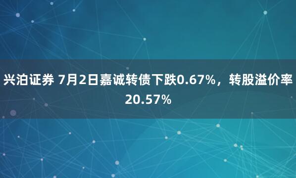 兴泊证券 7月2日嘉诚转债下跌0.67%，转股溢价率20.57%