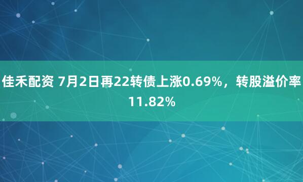 佳禾配资 7月2日再22转债上涨0.69%，转股溢价率11.82%