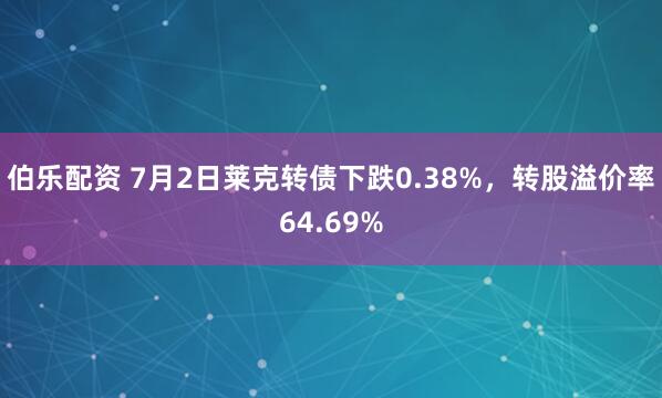 伯乐配资 7月2日莱克转债下跌0.38%，转股溢价率64.69%
