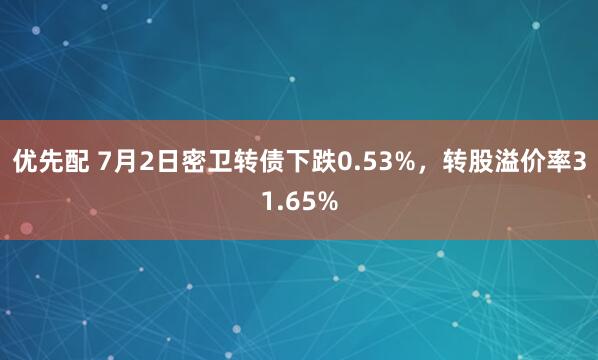 优先配 7月2日密卫转债下跌0.53%，转股溢价率31.65%