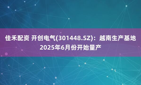 佳禾配资 开创电气(301448.SZ)：越南生产基地2025年6月份开始量产
