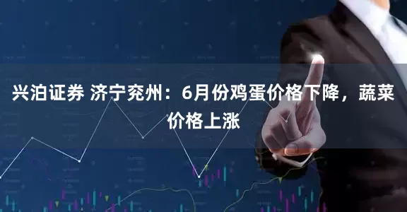兴泊证券 济宁兖州：6月份鸡蛋价格下降，蔬菜价格上涨
