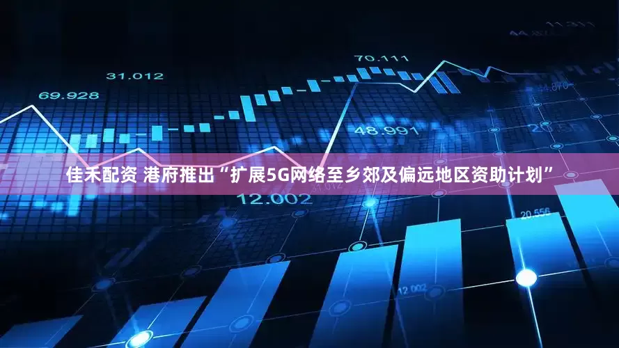 佳禾配资 港府推出“扩展5G网络至乡郊及偏远地区资助计划”