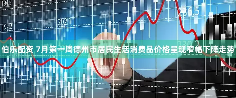 伯乐配资 7月第一周德州市居民生活消费品价格呈现窄幅下降走势