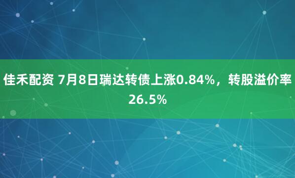 佳禾配资 7月8日瑞达转债上涨0.84%，转股溢价率26.5%