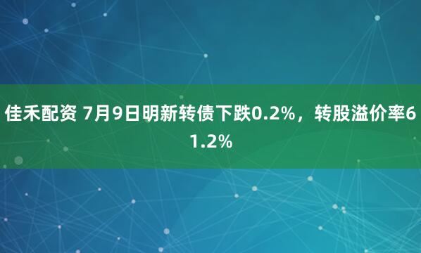 佳禾配资 7月9日明新转债下跌0.2%，转股溢价率61.2%