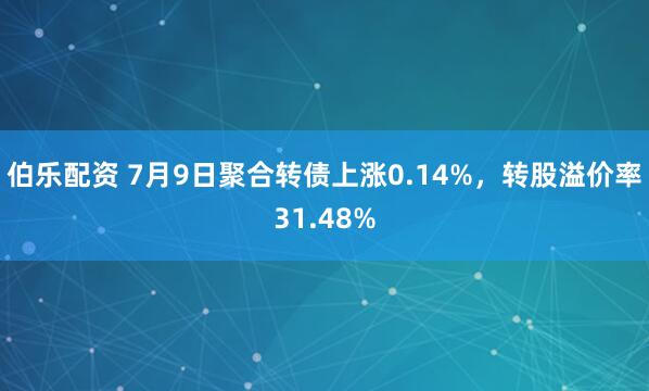 伯乐配资 7月9日聚合转债上涨0.14%，转股溢价率31.48%