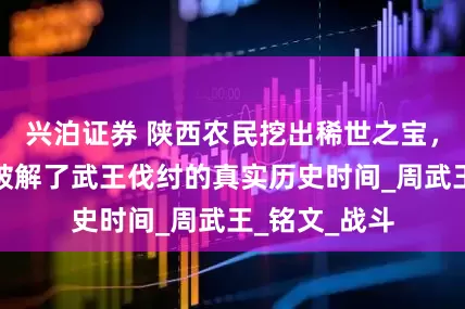 兴泊证券 陕西农民挖出稀世之宝，西周利簋，破解了武王伐纣的真实历史时间_周武王_铭文_战斗