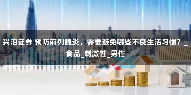 兴泊证券 预防前列腺炎，需要避免哪些不良生活习惯？_食品_刺激性_男性