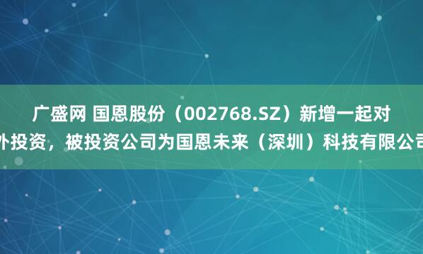 广盛网 国恩股份（002768.SZ）新增一起对外投资，被投资公司为国恩未来（深圳）科技有限公司