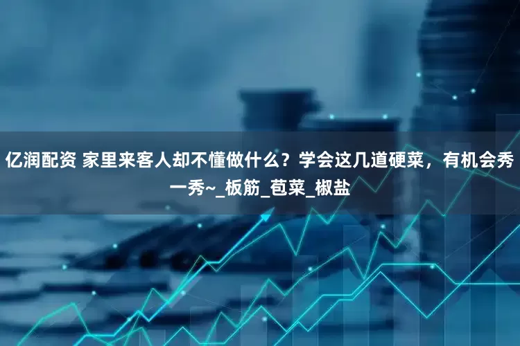 亿润配资 家里来客人却不懂做什么？学会这几道硬菜，有机会秀一秀~_板筋_苞菜_椒盐