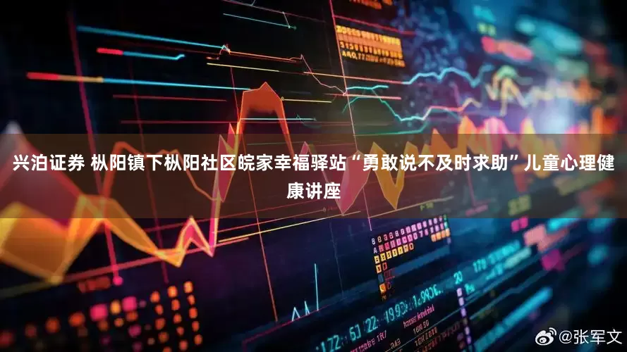 兴泊证券 枞阳镇下枞阳社区皖家幸福驿站“勇敢说不及时求助”儿童心理健康讲座