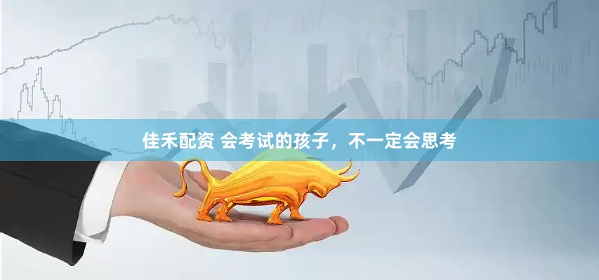 佳禾配资 会考试的孩子，不一定会思考