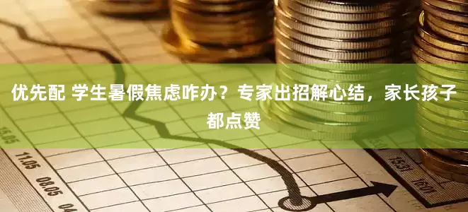优先配 学生暑假焦虑咋办？专家出招解心结，家长孩子都点赞