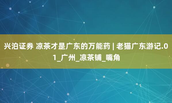 兴泊证券 凉茶才是广东的万能药 | 老猫广东游记.01_广州_凉茶铺_嘴角