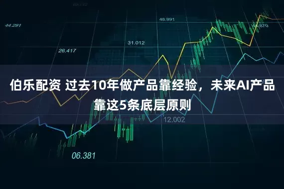 伯乐配资 过去10年做产品靠经验，未来AI产品靠这5条底层原则
