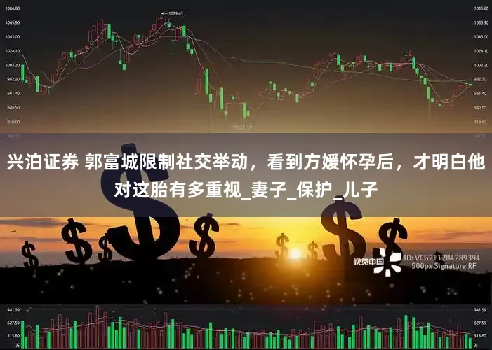 兴泊证券 郭富城限制社交举动，看到方媛怀孕后，才明白他对这胎有多重视_妻子_保护_儿子