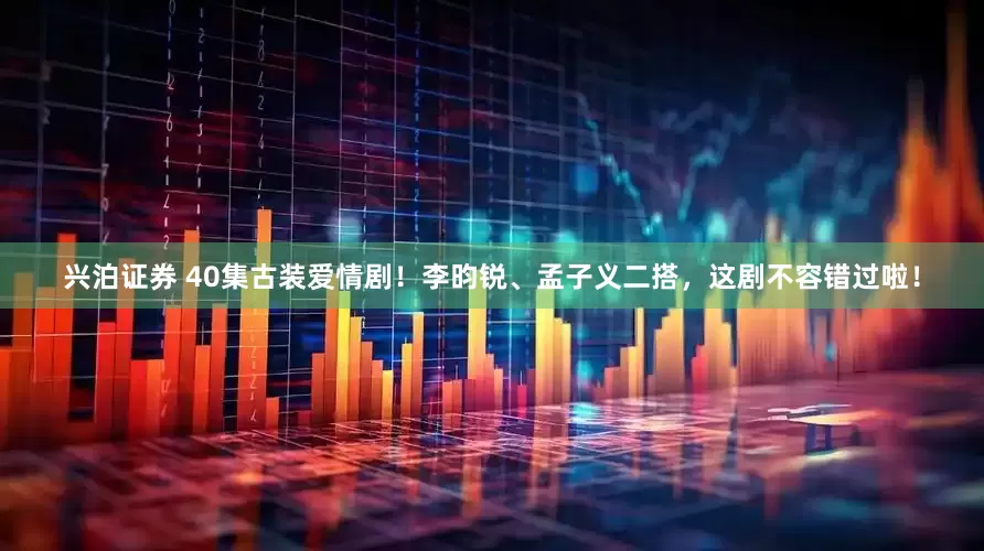 兴泊证券 40集古装爱情剧！李昀锐、孟子义二搭，这剧不容错过啦！