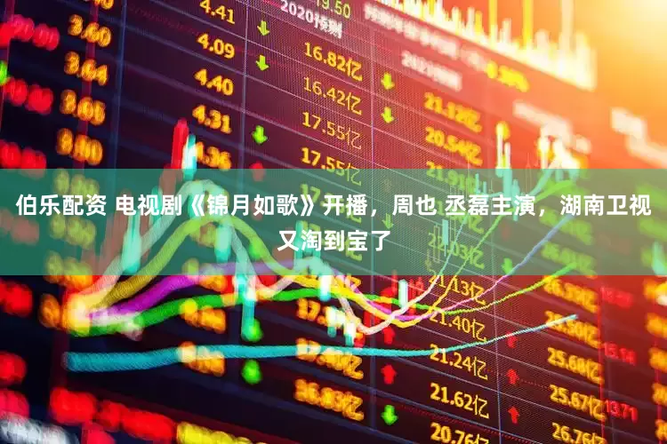 伯乐配资 电视剧《锦月如歌》开播，周也 丞磊主演，湖南卫视又淘到宝了