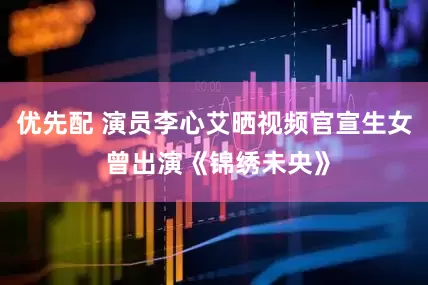 优先配 演员李心艾晒视频官宣生女 曾出演《锦绣未央》