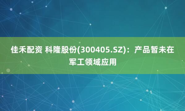 佳禾配资 科隆股份(300405.SZ)：产品暂未在军工领域应用