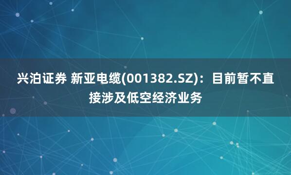 兴泊证券 新亚电缆(001382.SZ)：目前暂不直接涉及低空经济业务