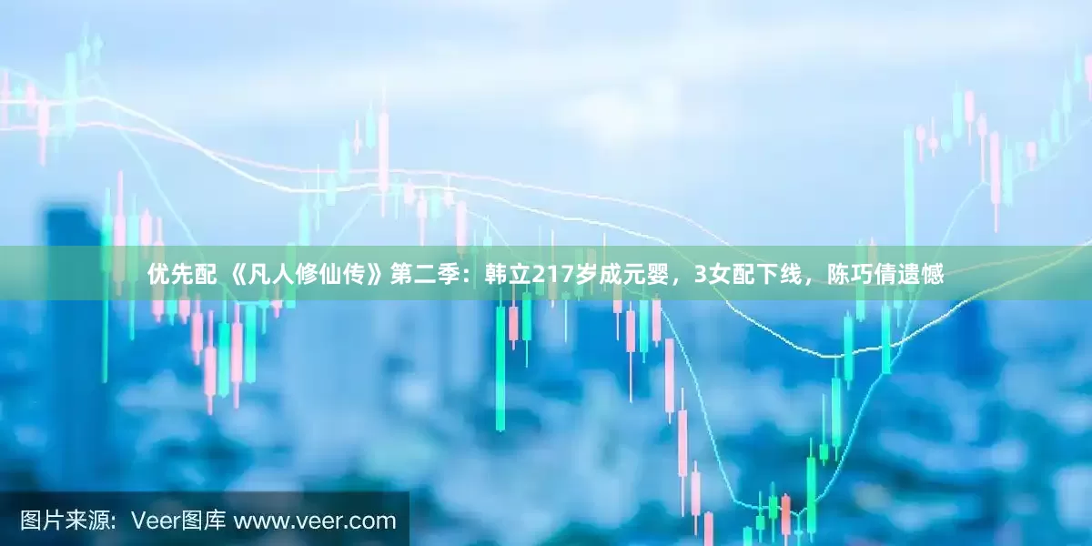 优先配 《凡人修仙传》第二季：韩立217岁成元婴，3女配下线，陈巧倩遗憾