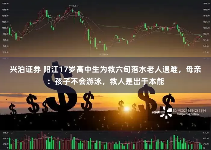 兴泊证券 阳江17岁高中生为救六旬落水老人遇难，母亲：孩子不会游泳，救人是出于本能