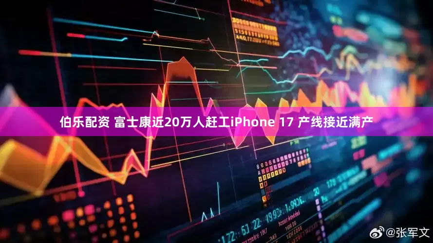 伯乐配资 富士康近20万人赶工iPhone 17 产线接近满产