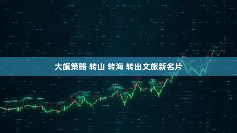 大旗策略 转山 转海 转出文旅新名片