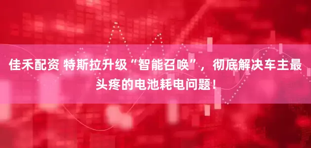 佳禾配资 特斯拉升级“智能召唤”，彻底解决车主最头疼的电池耗电问题！