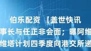 伯乐配资 【盖世快讯】东风董事长与任正非会面；曝阿维塔计划四季度向港交所递交上市申请