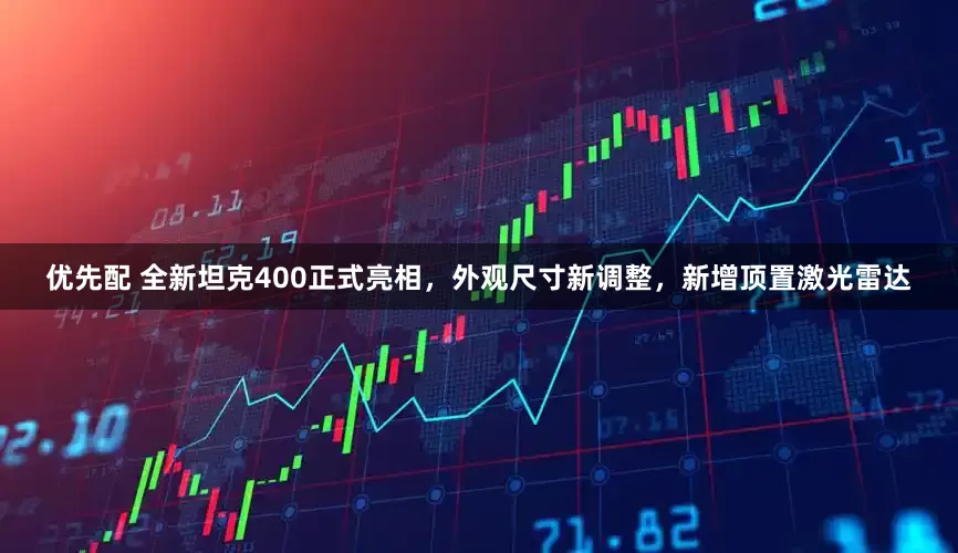 优先配 全新坦克400正式亮相，外观尺寸新调整，新增顶置激光雷达