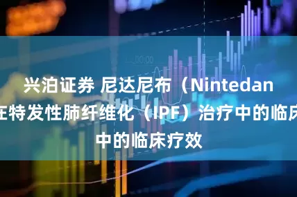 兴泊证券 尼达尼布（Nintedanib）在特发性肺纤维化（IPF）治疗中的临床疗效