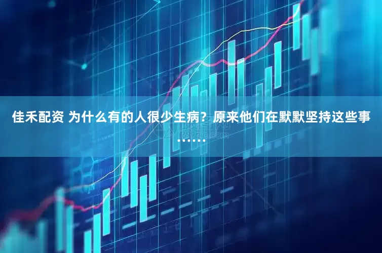 佳禾配资 为什么有的人很少生病？原来他们在默默坚持这些事……