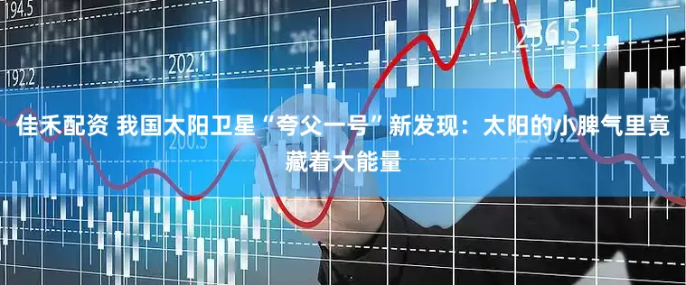 佳禾配资 我国太阳卫星“夸父一号”新发现：太阳的小脾气里竟藏着大能量